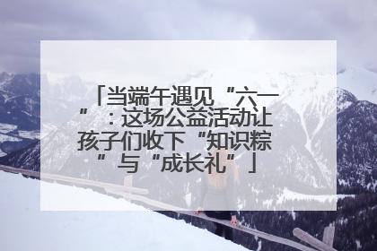 当端午遇见“六一”：这场公益活动让孩子们收下“知识粽”与“成长礼”