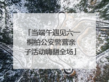 当端午遇见六一 桐柏公安警营亲子活动嗨翻全场