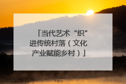 当代艺术“织”进传统村落（文化产业赋能乡村）