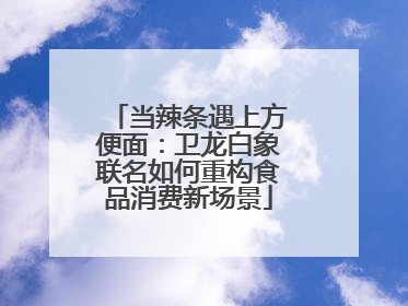 当辣条遇上方便面：卫龙白象联名如何重构食品消费新场景