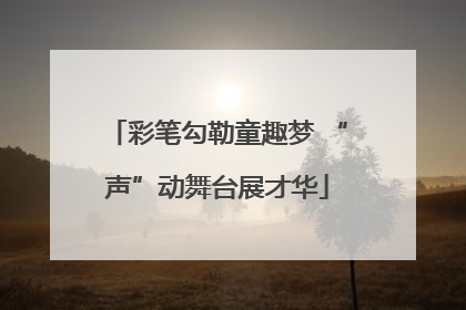 彩笔勾勒童趣梦 “声”动舞台展才华