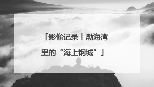 影像记录丨渤海湾里的“海上钢城”