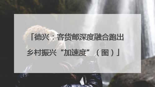 德兴：客货邮深度融合跑出乡村振兴“加速度”（图）