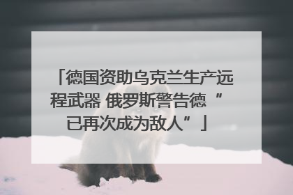 德国资助乌克兰生产远程武器 俄罗斯警告德“已再次成为敌人”