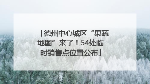 德州中心城区“果蔬地图”来了！54处临时销售点位置公布
