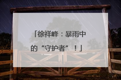 徐祥峰：暴雨中的“守护者”！