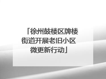 徐州鼓楼区牌楼街道开展老旧小区微更新行动