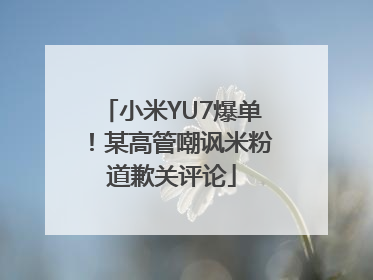 小米YU7爆单！某高管嘲讽米粉道歉关评论