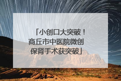 小创口大突破！商丘市中医院微创保肾手术获突破