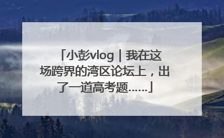 小彭vlog｜我在这场跨界的湾区论坛上，出了一道高考题……