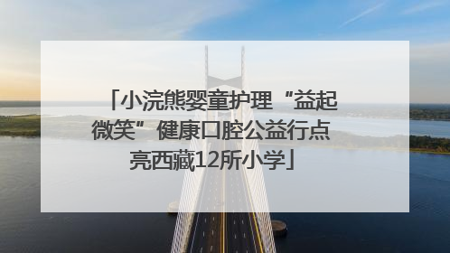 小浣熊婴童护理“益起微笑”健康口腔公益行点亮西藏12所小学