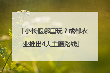 小长假哪里玩？成都农业推出4大主题路线