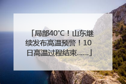 局部40℃！山东继续发布高温预警！10日高温过程结束……