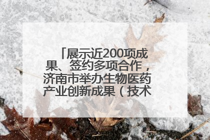 展示近200项成果、签约多项合作，济南市举办生物医药产业创新成果（技术）转化供需对接会