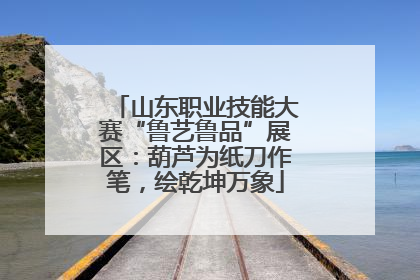 山东职业技能大赛“鲁艺鲁品”展区：葫芦为纸刀作笔，绘乾坤万象