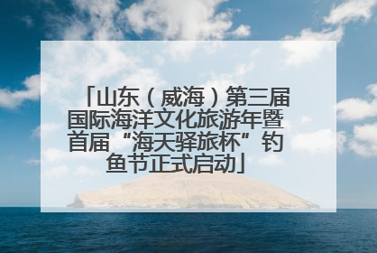 山东（威海）第三届国际海洋文化旅游年暨首届“海天驿旅杯”钓鱼节正式启动