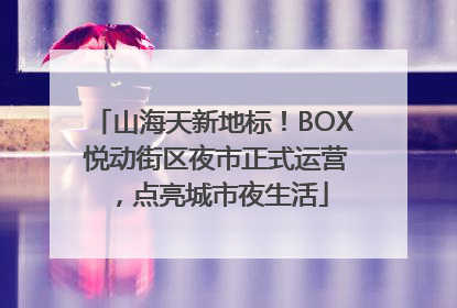 山海天新地标！BOX 悦动街区夜市正式运营，点亮城市夜生活