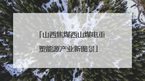 山西焦煤西山煤电重塑能源产业新图景