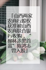 山西两家农商行股权获准被山西农商联合银行收购，“柳林涉黑首富”陈鸿志曾入股