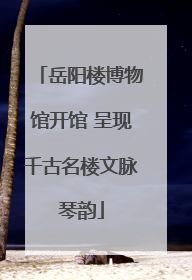 岳阳楼博物馆开馆 呈现千古名楼文脉琴韵