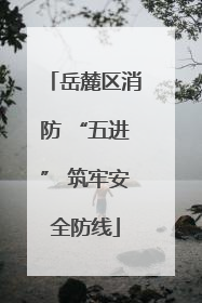 岳麓区消防 “五进” 筑牢安全防线