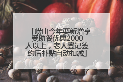崂山今年要新增享受助餐优惠2000人以上，老人登记签约后补贴自动扣减