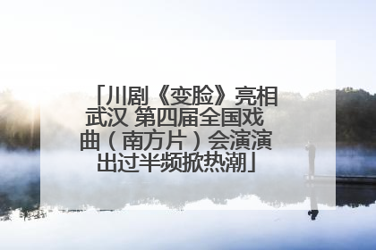 川剧《变脸》亮相武汉 第四届全国戏曲（南方片）会演演出过半频掀热潮