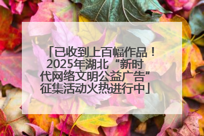 已收到上百幅作品！2025年湖北“新时代网络文明公益广告”征集活动火热进行中