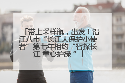 带上采样瓶，出发！沿江八市“长江大保护小使者”第七年相约“智探长江 童心护绿 ”
