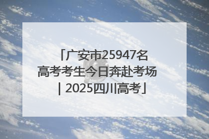 广安市25947名高考考生今日奔赴考场｜2025四川高考