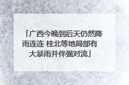广西今晚到后天仍然降雨连连 桂北等地局部有大暴雨并伴强对流