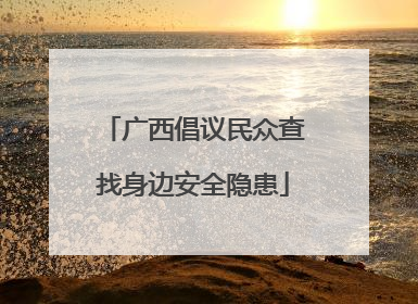 广西倡议民众查找身边安全隐患