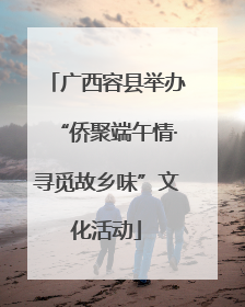 广西容县举办“侨聚端午情·寻觅故乡味”文化活动