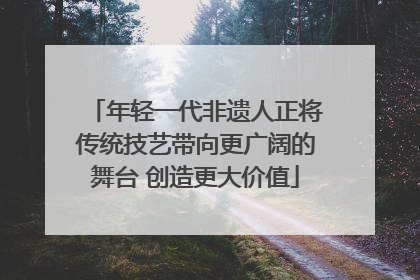 年轻一代非遗人正将传统技艺带向更广阔的舞台 创造更大价值