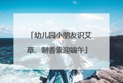 幼儿园小朋友识艾草、制香囊迎端午