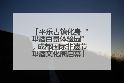 平乐古镇化身“邛酒百景体验园”，成都国际非遗节邛酒文化周启幕