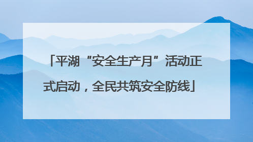 平湖“安全生产月”活动正式启动，全民共筑安全防线