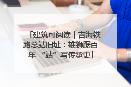 建筑可阅读｜吉海铁路总站旧址：雄狮踞百年 “站”写传承史