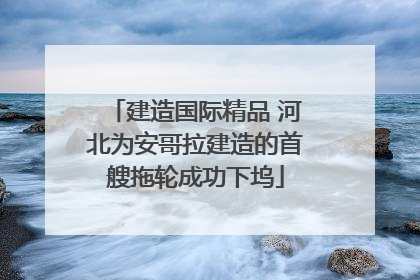 建造国际精品 河北为安哥拉建造的首艘拖轮成功下坞
