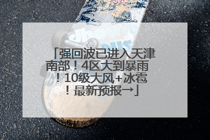 强回波已进入天津南部！4区大到暴雨！10级大风+冰雹！最新预报→