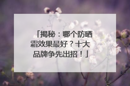揭秘：哪个防晒霜效果最好？十大品牌争先出招！