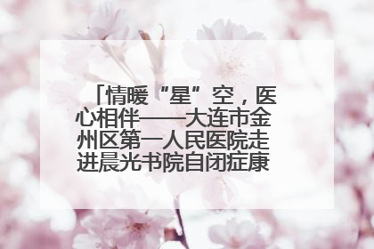 情暖“星”空，医心相伴——大连市金州区第一人民医院走进晨光书院自闭症康复服务中心