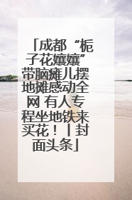 成都“栀子花孃孃”带脑瘫儿摆地摊感动全网 有人专程坐地铁来买花！丨封面头条