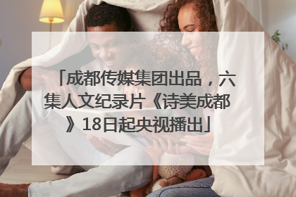 成都传媒集团出品，六集人文纪录片《诗美成都》18日起央视播出
