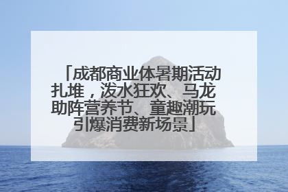 成都商业体暑期活动扎堆，泼水狂欢、马龙助阵营养节、童趣潮玩引爆消费新场景