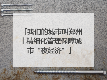 我们的城市叫郑州丨精细化管理保障城市“夜经济”