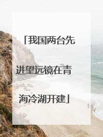 我国两台先进望远镜在青海冷湖开建