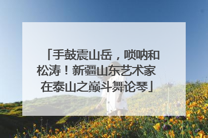手鼓震山岳，唢呐和松涛！新疆山东艺术家在泰山之巅斗舞论琴