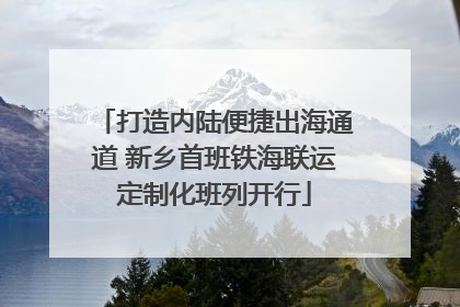 打造内陆便捷出海通道 新乡首班铁海联运定制化班列开行