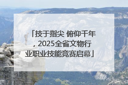 技于指尖 俯仰千年，2025全省文物行业职业技能竞赛启幕
